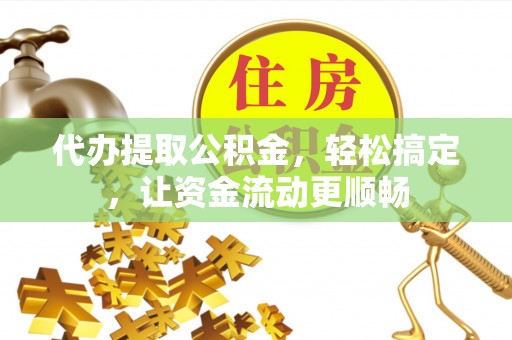 彭山代办提取公积金，轻松搞定，让资金流动更顺畅
