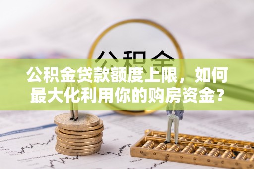 彭山公积金贷款额度上限，如何最大化利用你的购房资金？