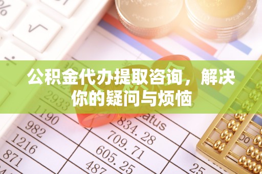 彭山公积金代办提取咨询，解决你的疑问与烦恼