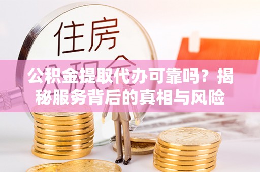 彭山公积金提取代办可靠吗？揭秘服务背后的真相与风险