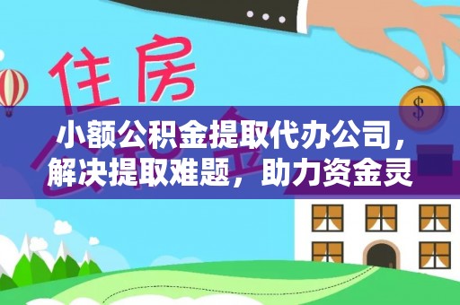 彭山小额公积金提取代办公司，解决提取难题，助力资金灵活使用