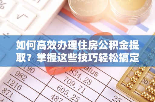 彭山如何高效办理住房公积金提取？掌握这些技巧轻松搞定