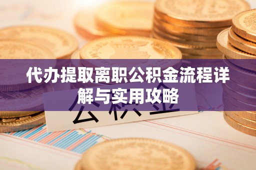 彭山代办提取离职公积金流程详解与实用攻略