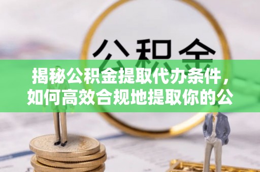 彭山揭秘公积金提取代办条件，如何高效合规地提取你的公积金