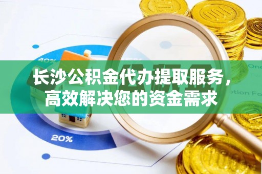彭山长沙公积金代办提取服务，高效解决您的资金需求