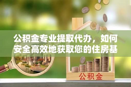 彭山公积金专业提取代办，如何安全高效地获取您的住房基金