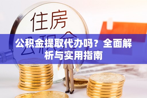 彭山公积金提取代办吗？全面解析与实用指南