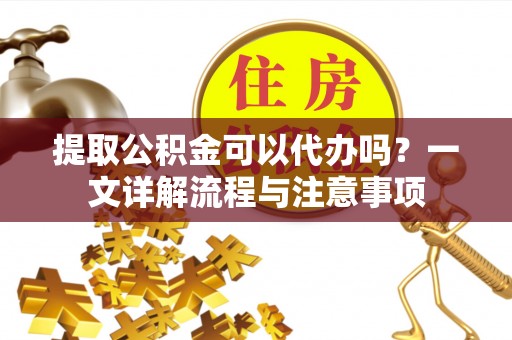 彭山提取公积金可以代办吗？一文详解流程与注意事项