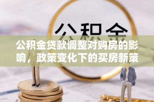 彭山公积金贷款调整对购房的影响，政策变化下的买房新策略