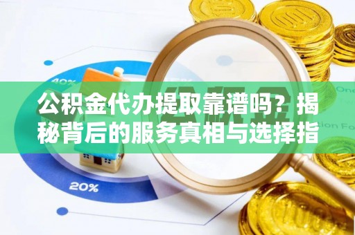 彭山公积金代办提取靠谱吗？揭秘背后的服务真相与选择指南