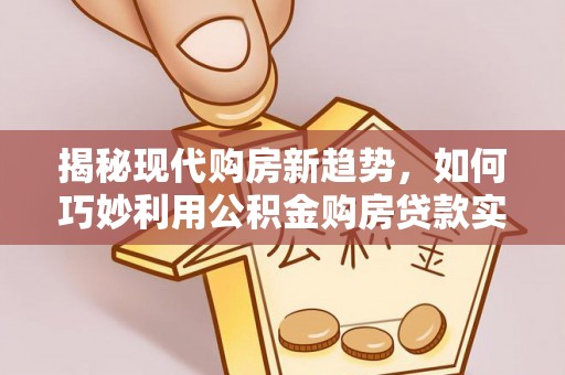 彭山揭秘现代购房新趋势，如何巧妙利用公积金购房贷款实现梦想家园
