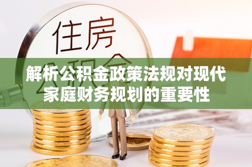 彭山解析公积金政策法规对现代家庭财务规划的重要性
