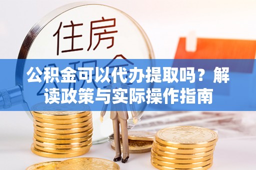 彭山公积金可以代办提取吗？解读政策与实际操作指南