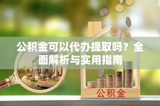 彭山公积金可以代办提取吗？全面解析与实用指南