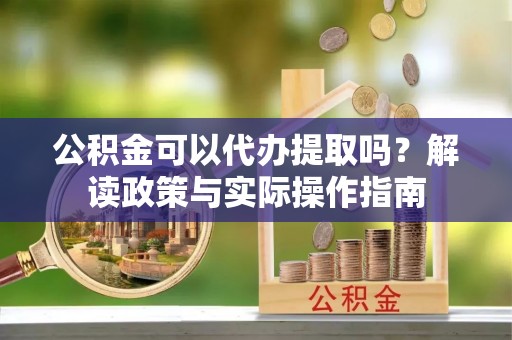 彭山公积金可以代办提取吗？解读政策与实际操作指南