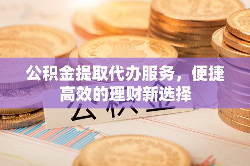 彭山公积金提取代办服务，便捷高效的理财新选择