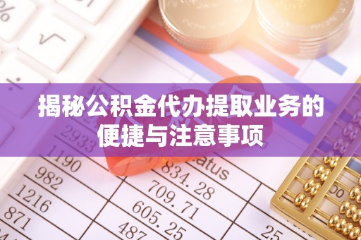 彭山揭秘公积金代办提取业务的便捷与注意事项
