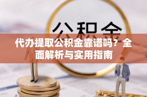 彭山代办提取公积金靠谱吗？全面解析与实用指南