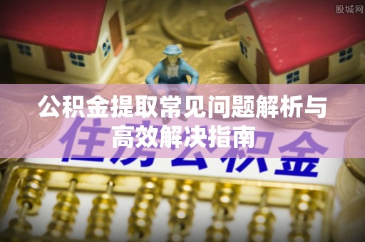 彭山公积金提取常见问题解析与高效解决指南