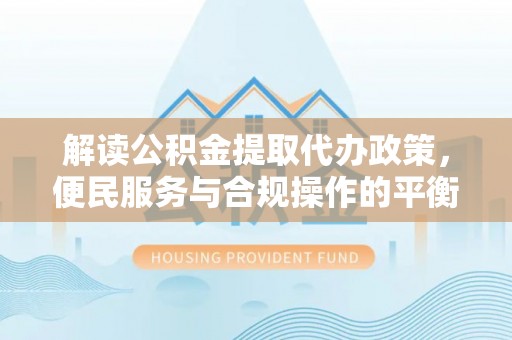 彭山解读公积金提取代办政策，便民服务与合规操作的平衡之道