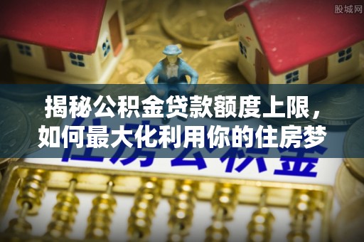 彭山揭秘公积金贷款额度上限，如何最大化利用你的住房梦想资金？