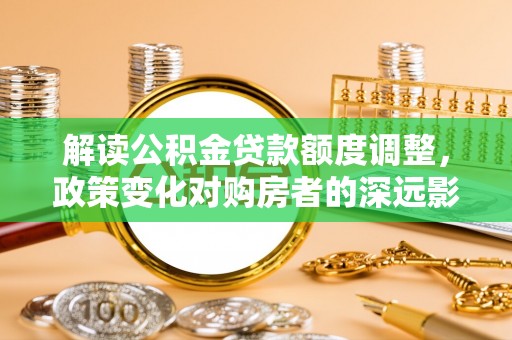 彭山解读公积金贷款额度调整，政策变化对购房者的深远影响