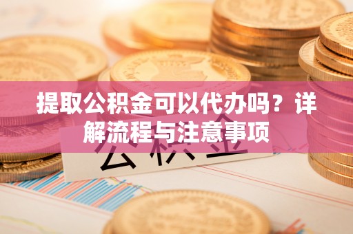 彭山提取公积金可以代办吗？详解流程与注意事项