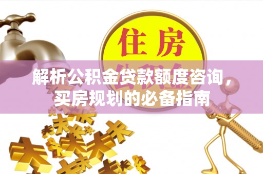 彭山解析公积金贷款额度咨询，买房规划的必备指南