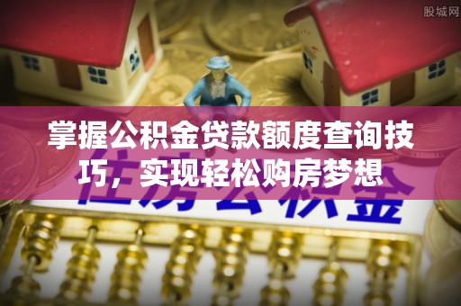 彭山掌握公积金贷款额度查询技巧，实现轻松购房梦想