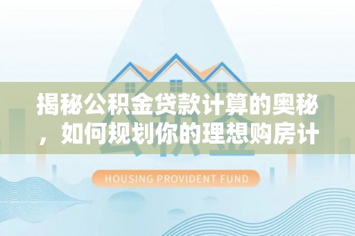 彭山揭秘公积金贷款计算的奥秘，如何规划你的理想购房计划