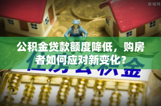 彭山公积金贷款额度降低，购房者如何应对新变化？