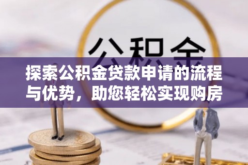 彭山探索公积金贷款申请的流程与优势，助您轻松实现购房梦想