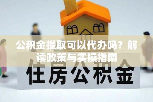 彭山公积金提取可以代办吗？解读政策与实操指南