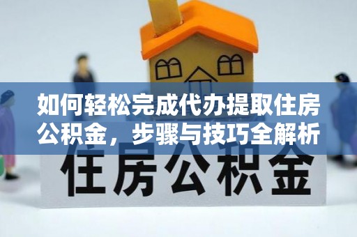 彭山如何轻松完成代办提取住房公积金，步骤与技巧全解析