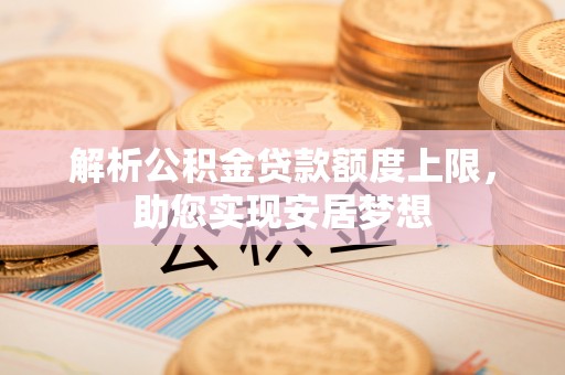 彭山解析公积金贷款额度上限，助您实现安居梦想