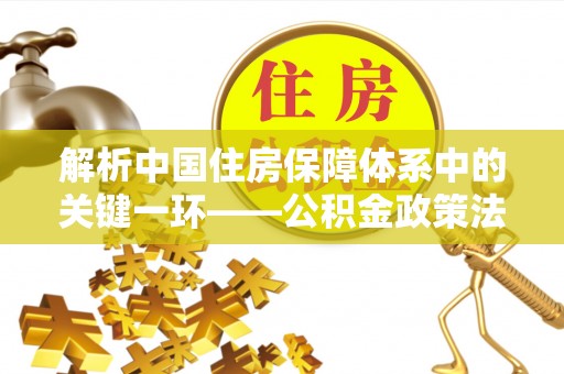 彭山解析中国住房保障体系中的关键一环——公积金政策法规的演变与影响