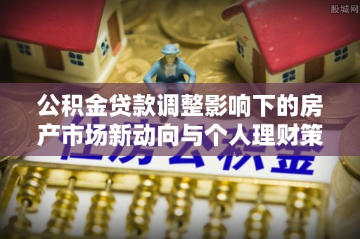 彭山公积金贷款调整影响下的房产市场新动向与个人理财策略