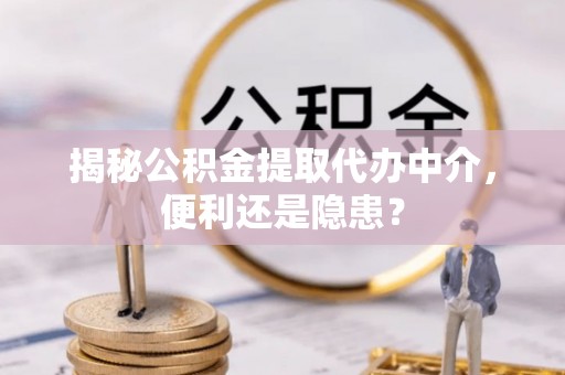 彭山揭秘公积金提取代办中介，便利还是隐患？