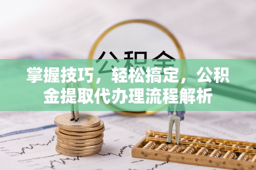 彭山掌握技巧，轻松搞定，公积金提取代办理流程解析