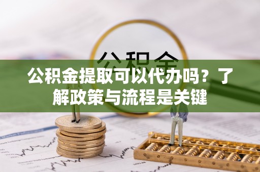 彭山公积金提取可以代办吗？了解政策与流程是关键