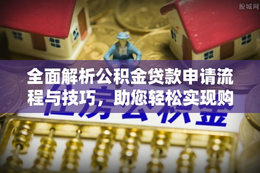 彭山全面解析公积金贷款申请流程与技巧，助您轻松实现购房梦想