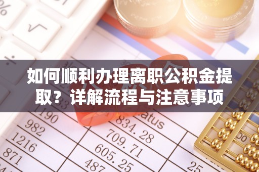 彭山如何顺利办理离职公积金提取？详解流程与注意事项