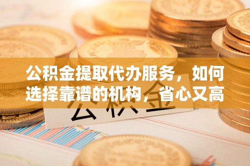 彭山公积金提取代办服务，如何选择靠谱的机构，省心又高效