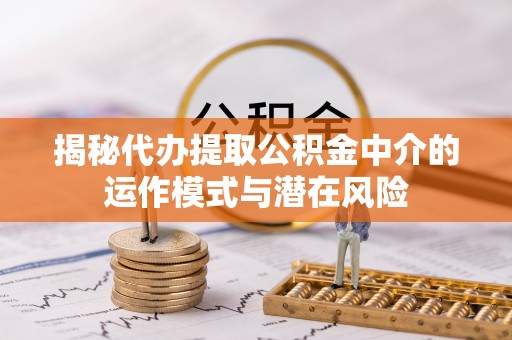 彭山揭秘代办提取公积金中介的运作模式与潜在风险