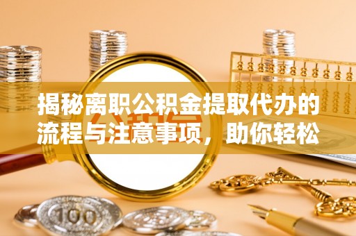 彭山揭秘离职公积金提取代办的流程与注意事项，助你轻松拿回属于你的钱！