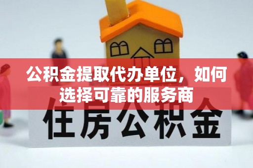 彭山公积金提取代办单位，如何选择可靠的服务商