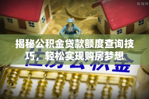 彭山揭秘公积金贷款额度查询技巧，轻松实现购房梦想