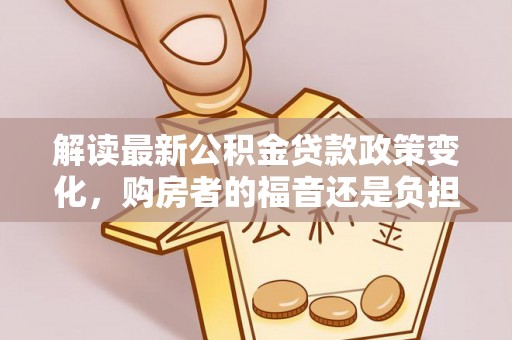 彭山解读最新公积金贷款政策变化，购房者的福音还是负担？