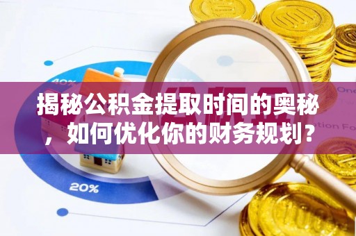 彭山揭秘公积金提取时间的奥秘，如何优化你的财务规划？