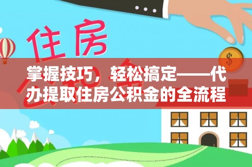 彭山掌握技巧，轻松搞定——代办提取住房公积金的全流程解析